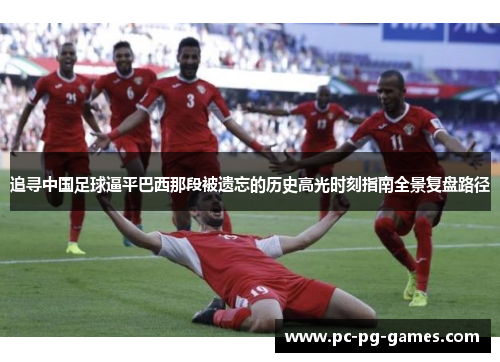 追寻中国足球逼平巴西那段被遗忘的历史高光时刻指南全景复盘路径