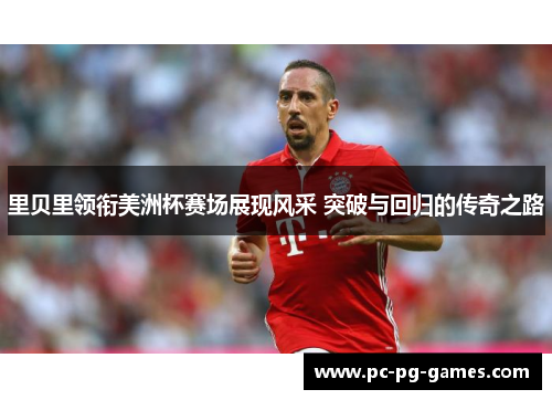 里贝里领衔美洲杯赛场展现风采 突破与回归的传奇之路 里贝里领衔美洲杯赛场展现风采 突破与回归的传奇之路