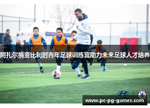阿扎尔捐资比利时青年足球训练营助力未来足球人才培养 阿扎尔捐资比利时青年足球训练营助力未来足球人才培养
