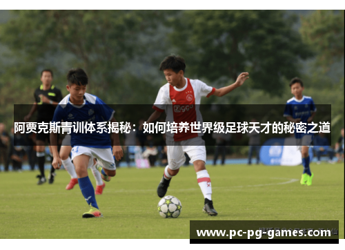 阿贾克斯青训体系揭秘：如何培养世界级足球天才的秘密之道
