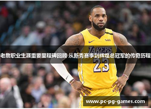 老詹职业生涯重要里程碑回顾 从新秀赛季到辉煌总冠军的传奇历程