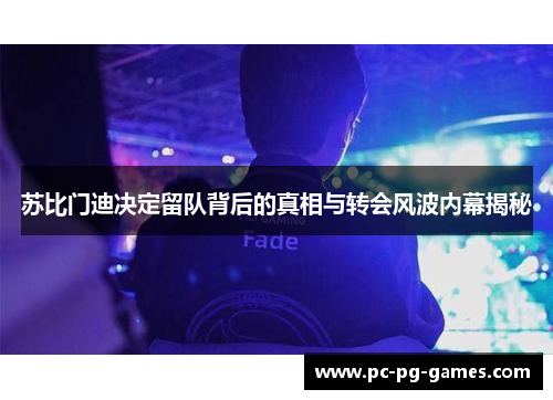 苏比门迪决定留队背后的真相与转会风波内幕揭秘 苏比门迪决定留队背后的真相与转会风波内幕揭秘