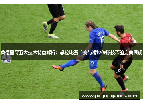 莫德里奇五大技术特点解析：掌控比赛节奏与精妙传球技巧的完美展现