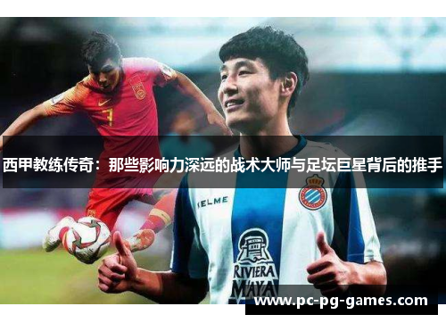 西甲教练传奇：那些影响力深远的战术大师与足坛巨星背后的推手