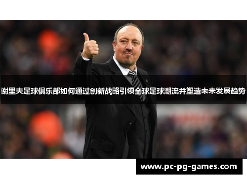 谢里夫足球俱乐部如何通过创新战略引领全球足球潮流并塑造未来发展趋势