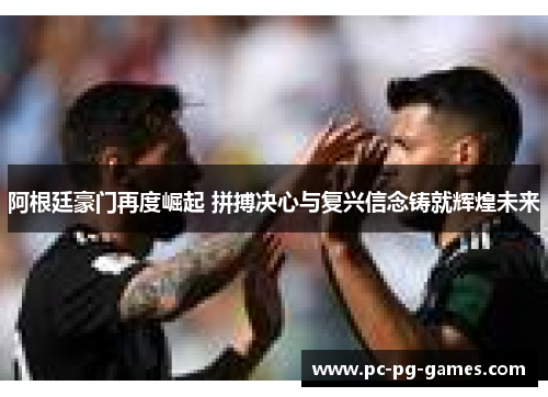 阿根廷豪门再度崛起 拼搏决心与复兴信念铸就辉煌未来