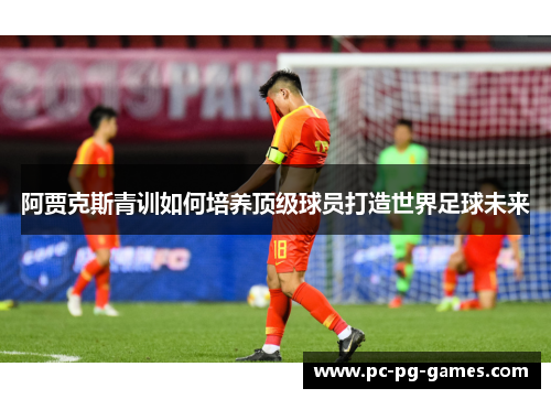 阿贾克斯青训如何培养顶级球员打造世界足球未来