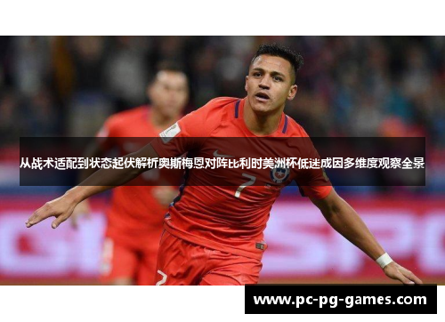 从战术适配到状态起伏解析奥斯梅恩对阵比利时美洲杯低迷成因多维度观察全景