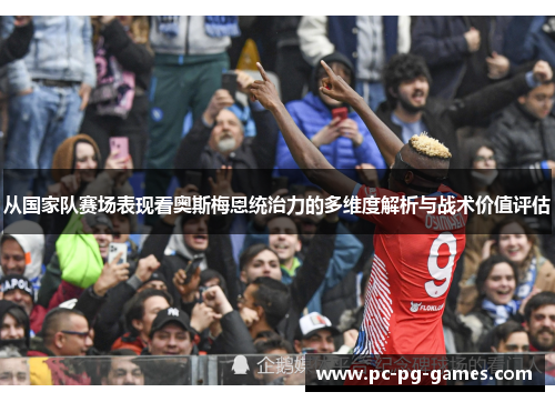 从国家队赛场表现看奥斯梅恩统治力的多维度解析与战术价值评估 从国家队赛场表现看奥斯梅恩统治力的多维度解析与战术价值评估