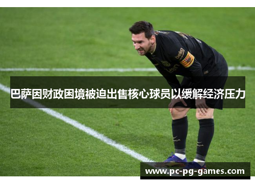 巴萨因财政困境被迫出售核心球员以缓解经济压力