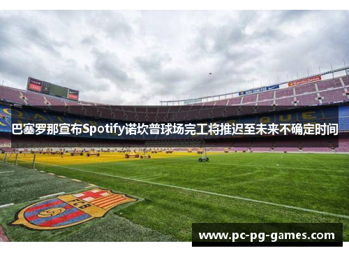 巴塞罗那宣布Spotify诺坎普球场完工将推迟至未来不确定时间