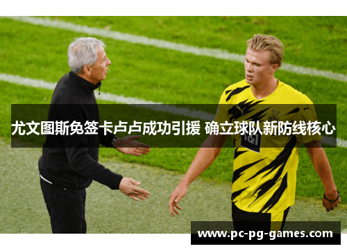 尤文图斯免签卡卢卢成功引援 确立球队新防线核心 尤文图斯免签卡卢卢成功引援 确立球队新防线核心