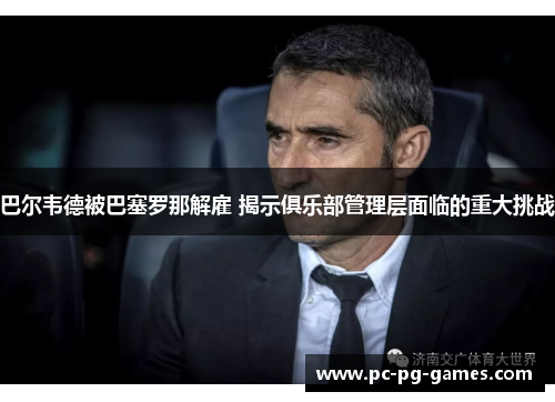 巴尔韦德被巴塞罗那解雇 揭示俱乐部管理层面临的重大挑战