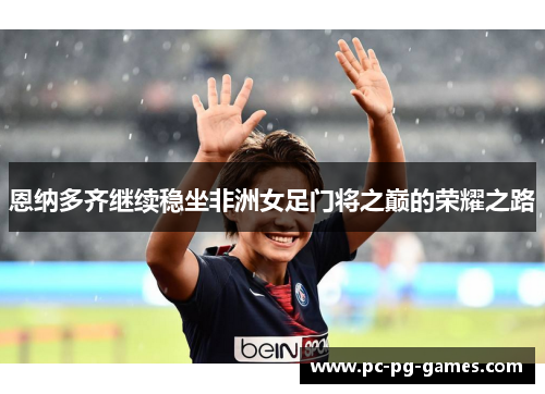恩纳多齐继续稳坐非洲女足门将之巅的荣耀之路 恩纳多齐继续稳坐非洲女足门将之巅的荣耀之路