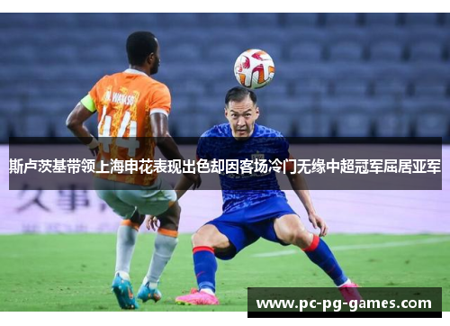 斯卢茨基带领上海申花表现出色却因客场冷门无缘中超冠军屈居亚军 斯卢茨基带领上海申花表现出色却因客场冷门无缘中超冠军屈居亚军