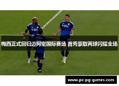 梅西正式回归迈阿密国际赛场 首秀豪取两球闪耀全场