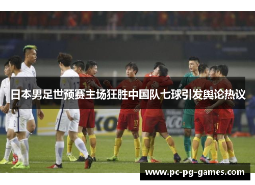 日本男足世预赛主场狂胜中国队七球引发舆论热议