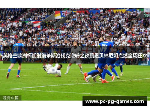 英格兰欧洲杯加时绝杀斯洛伐克逆转之夜凯恩贝林厄姆点燃全场狂欢