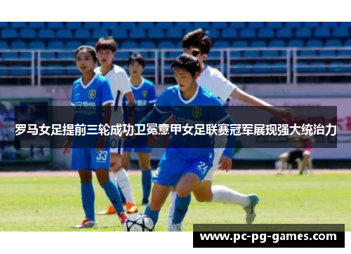 罗马女足提前三轮成功卫冕意甲女足联赛冠军展现强大统治力