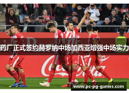 药厂正式签约赫罗纳中场加西亚增强中场实力 药厂正式签约赫罗纳中场加西亚增强中场实力