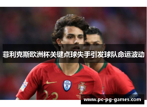 菲利克斯欧洲杯关键点球失手引发球队命运波动 菲利克斯欧洲杯关键点球失手引发球队命运波动
