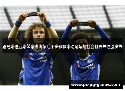 路易斯迪亚斯父亲遭绑架后平安获救牵动足坛与社会各界关注引发热 路易斯迪亚斯父亲遭绑架后平安获救牵动足坛与社会各界关注引发热