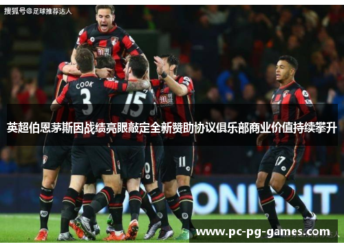 英超伯恩茅斯因战绩亮眼敲定全新赞助协议俱乐部商业价值持续攀升