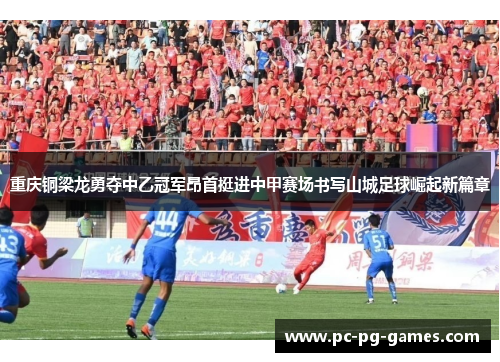 重庆铜梁龙勇夺中乙冠军昂首挺进中甲赛场书写山城足球崛起新篇章