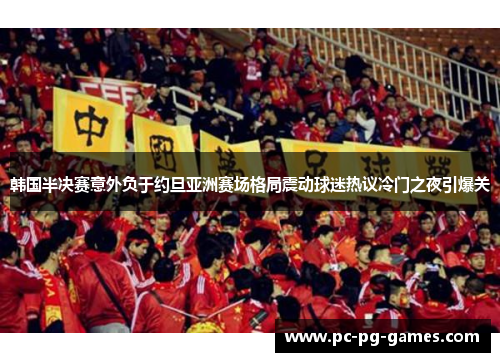 韩国半决赛意外负于约旦亚洲赛场格局震动球迷热议冷门之夜引爆关 韩国半决赛意外负于约旦亚洲赛场格局震动球迷热议冷门之夜引爆关