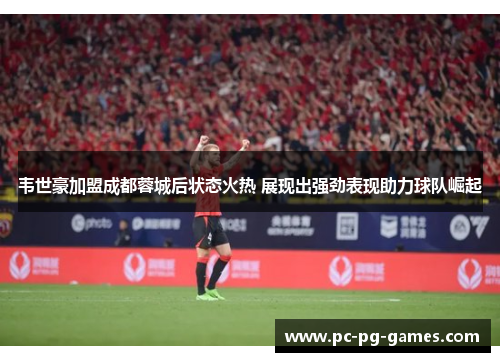 韦世豪加盟成都蓉城后状态火热 展现出强劲表现助力球队崛起 韦世豪加盟成都蓉城后状态火热 展现出强劲表现助力球队崛起