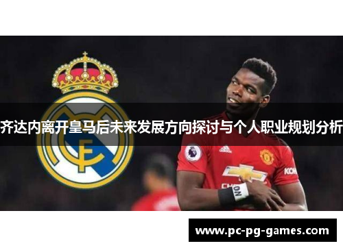齐达内离开皇马后未来发展方向探讨与个人职业规划分析 齐达内离开皇马后未来发展方向探讨与个人职业规划分析