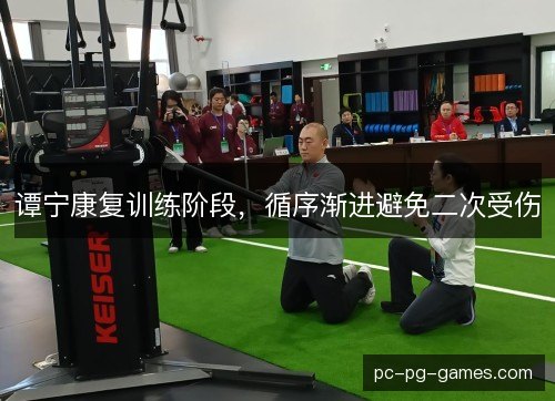 谭宁康复训练阶段,循序渐进避免二次受伤 谭宁康复训练阶段,循序渐进避免二次受伤