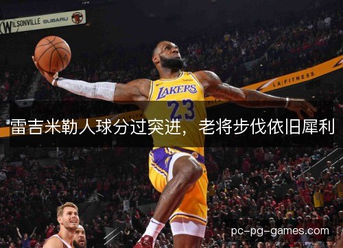 雷吉米勒人球分过突进,老将步伐依旧犀利 雷吉米勒人球分过突进,老将步伐依旧犀利